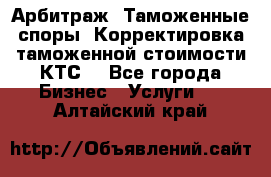 Арбитраж. Таможенные споры. Корректировка таможенной стоимости(КТС) - Все города Бизнес » Услуги   . Алтайский край